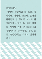 관광마케팅1 =)  국내외 관광기업(ex 호텔, 외식업체, 여행사, 항공사, 온라인 관광정보 업 등) 중 하나의 관광기업을 선택한 후, 해당 기업의 거시적 환경 분석(6가지)과 마케팅믹스 전략(제품, 가격, 유통, 촉진전략)을 자세히 설명하시오-1