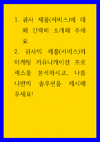 마케팅 ) 1 귀사 제품(서비스)에 대해 간략히 소개해 주세요 2 귀사의 제품(서비스)의 마케팅 커뮤니케이션 프로세스를 분석하시고, 나름 나만의 솔루션을 제시해 주세요!-1