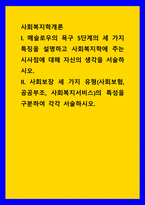 사회복지학개론 ) 메슬로우의 욕구 5단계의 세 가지 특징을 설명하고 사회복지학에 주는 시사점에 대해 자신의 생각을 서술 사회보장 세 가지 유형(사회보험, 공공부조, 사회복지서비스)의 특성을 구분하여 각각 서술-1
