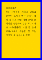 유아교육론 ) 4차 산업혁명 시대의 교육과 관련된 도서나 영상 (다큐, 영화 등 최소 50분 이상 분량) 중 하나를 선정하여 감상 후, - 내용 소개(간단히), 느낀 점, 유아교육보육에 적용할 점 또는 시사점-1