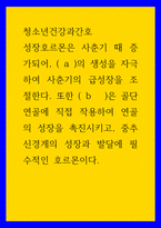 청소년건강과간호 ) 성장호르몬은 사춘기 때 증가되어, ( a )의 생성을 자극하여 사춘기의 급성장을 조절한다 또한 ( b   )은 골단 연골에 직접 작용하여 연골의 성장을 촉진시키고, 중추신경계의 성장과 발달에 필수적인 호르몬이다-1