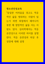 청소년인성교육 ) 동일한 어려움을 겪고도 적응적인 삶을 영위하는 사람이 있는가 하면 좌절에서 헤어나지 못한 채 절망적인 삶을 사는 사람도 있다 심리학에서는 적응 유연성으로 이러한 차이를 설명 적응 유연성과 외상 후 성장-1