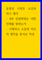 동영상 시청후 소감과 자기 생각 ) 4차 산업혁명은 어떤 인재를 원하는가 - 시청하고 소감과 자신의 생각을 문서로 작성-1