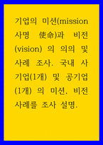 경영 ) 기업의 미션(mission 사명 使命)과 비전(vision) 의 의의 및 사례 조사 국내 사기업(1개) 및 공기업(1개) 의 미션, 비전 사례를 조사 설명-1