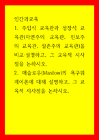 인간과교육 = ) 주입식 교육관 성장식 교육관 비교설명, 그 교육적 시사점을 논하시오 매슬로우(Maslow)의 욕구위계이론에 대해 설명하고, 그 교육적 시사점을 논하시오 (2)-1