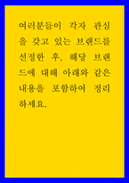 마케팅 ) 여러분들이 각자 관심을 갖고 있는 브랜드를 선정한 후, 해당 브랜드에 대해 아래와 같은 내용을 포함하여 정리하세요-1
