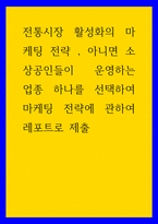 마케팅원론 ) 전통시장 활성화의 마케팅 전략, 아니면 소상공인들이 운영하는 업종 하나를 선택하여 마케팅 전략에 관하여 레포트로 제출-1