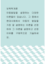 보육학개론 ) 아동발달을 설명하는 다양한 이론들이 있습니다 그 중에서 현대사회에서 아동의 발달을 가장 잘 설명하는 이론을 선정하여 그 이론을 설명하고 선정이유를 구체적으로 기술하세요-1