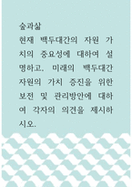 숲과삶 =) 현재 백두대간의 자원 가치의 중요성에 대하여 설명하고, 미래의 백두대간 자원의 가치 증진을 위한 보전 및 관리방안에 대하여 각자의 의견을 제시하시오-1