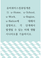 유비쿼터스컴퓨팅개론 =) 1) u-Home, u-School, u-Work, u-Region, u-Nation에 대해서 설명하고, 각 단계에서 발생될 수 있는 미래 생활 시나리오를 기술하시오-1
