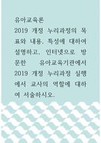 유아교육론 =) 2019 개정 누리과정의 목표와 내용, 특성에 대하여 설명하고, 인터넷으로 방문한 유아교육기관에서 2019 개정 누리과정 실행에서 교사의 역할에 대하여 서술하시오-1