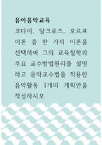 유아음악교육 =) 코다이, 달크로즈, 오르프 이론 중 한 가지 이론을 선택하여 그의 교육철학과 주요 교수방법원리를 설명하고 음악교수법을 적용한 음악활동 1개의 계획안을 작성하시오-1