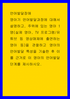 언어발달장애 ) 영아기 언어발달과정에 대해서 설명하고, 주위에 있는 영아 1명(실제 영아, TV 프로그램유튜브 등 영상매체에 출연하는 영아 등)을 관찰하고 영아의 언어발달 특성을 기술한 후 이를 근거로 이 영아의 언어발달단-1