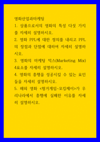 영화산업과마케팅 ) 1 상품으로서의 영화의 특성 다섯 가지를 자세히 설명하시오 2 영화 PPL에 대한 정의를 내리고 PPL의 장점과 단점에 대하여 자세히 설명하시오-1