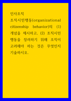 인사조직 ) 조직시민행동(organizational citizenship behavior)의 (1) 개념을 제시하고, (2) 조직시민행동을 장려하기 위해 조직이 고려해야 하는 것은 무엇-1