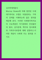 심리학에게묻다 = ) Murray Bowen에 의해 발전된 다세대가족치료 모델은 되물림되는 가족의 문제를 이해 다세대가족치료의 주요개념인 자기분화와 만성불안의 원리, 삼각관계, 핵가족 정서체계와 가족투사과정에 대해 설명하고,이러한 개념-1