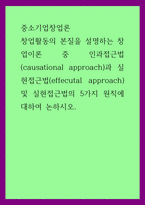 중소기업창업론 ) 창업활동의 본질을 설명하는 창업이론 중 인과접근법(causational approach)과 실현접근법(effecutal approach) 및 실현접근법의 5가지 원칙에 대하여 논하시오-1