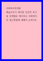 사회복지학개론 ) 메슬로우가 제시한 인간의 욕구를 단계별로 제시하고 사회복지의 접근방법에 대해서 논하시오-1