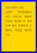 정신지체아 교육 ) 유전적 지적장애에서 자주 나타나는 행동적 특성을 제시한 후 증후군에 따라 뚜렷하게 구별되는 특성을 제시하시오-1