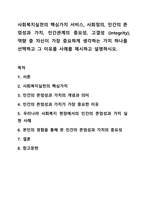 사회복지실천의 핵심가치 서비스, 사회정의, 인간의 존엄성과 가치, 인간관계의 중요성, 고결성 (integrity), 역량 중 자신이 가장 중요하게 생각하는 가치 하나를 선택하고 그 이유를 사례를 제시하고 설명하시오. 사회복지실천론-1