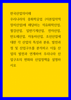 한국산업의이해 ) 우리나라의 중화학공업에 대한 각 산업의 특성과 분류, 발전과정 및 산업구조를 분석하고 이들 산업의 발전과 연계하여 우리나라 산업구조의 변화와 산업정책을 설명하시오-1