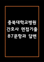 충북대학교병원 간호사 면접 기출 87문항 - 충북대학교병원 간호사  최근 3년간 2회 이상 기출 면접 문항87개 정리 -1