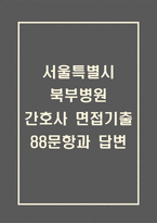 서울특별시 북부병원 간호사 면접 기출 88문항 - 최근 3년간 서울특별시 북부병원 간호사 면접 2회 이상 기출 문항 88개 정리 -1