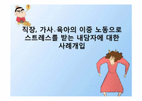 [사회복지] 직장, 가사, 육아의 이중 노동으로 스트레스를 받는 내담자에 대한 사례개입-1
