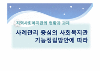 [사회복지] 사례관리 중심의 사회복지관 기능정립방안에 따른 지역사회복지관의 현황과 과제-1