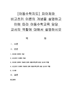 [아동수학지도] 피아제와 비고츠키 이론의 개념을 설명하고 이에 따라 아동수학교육 담당 교사의 역할에 대해서 설명-1