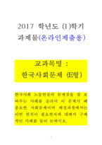 [2017학년도 1학기 방송통신대학교 중간과제물] 한국사회문제(E형) 한국사회 노동현실의 문제점을 잘 보여주는 사례를 골라서 이 문제가 왜 중요한 사회문제이며 해결과정에서는 어떤 원칙이 필요한지에 대해서 구체적인 사례를 들어 논하시오.-1