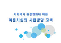 사회복지 환경변화에 따른 이용시설의 사업방향 모색-1