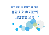 사회복지 환경변화에 따른 이용시설의 사업방향 모색-3